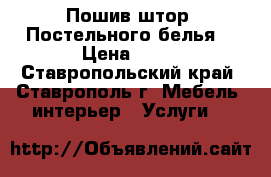 Пошив штор. Постельного белья  › Цена ­ 10 - Ставропольский край, Ставрополь г. Мебель, интерьер » Услуги   